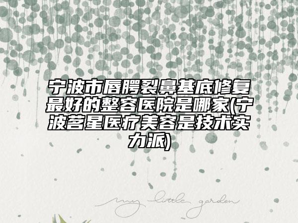 宁波市唇腭裂鼻基底修复最好的整容医院是哪家(宁波茗星医疗美容是技术实力派)