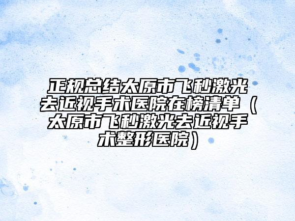 正规总结太原市飞秒激光去近视手术医院在榜清单（太原市飞秒激光去近视手术整形医院）