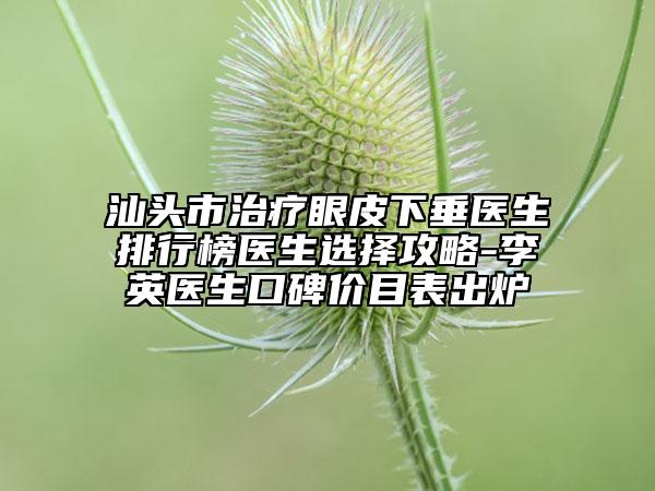 汕头市治疗眼皮下垂医生排行榜医生选择攻略-李英医生口碑价目表出炉