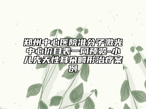 郑州中心医院准分子激光中心价目表一同预览-小儿先天性耳朵畸形治疗案例