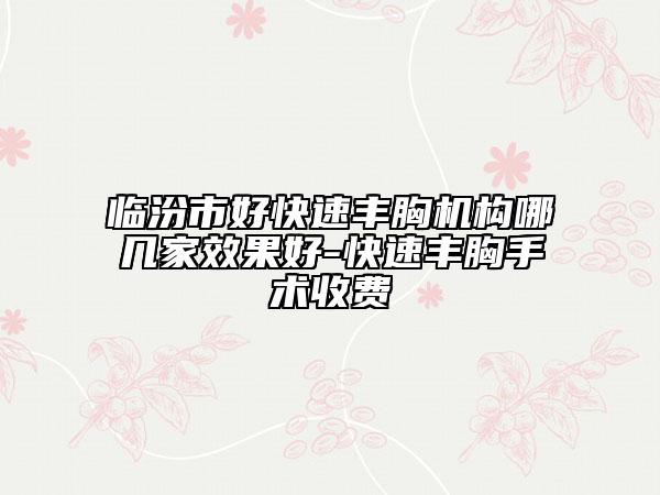 临汾市好快速丰胸机构哪几家效果好-快速丰胸手术收费