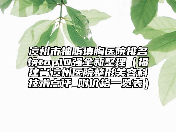 漳州市抽脂填胸医院排名榜top10强全新整理（福建省漳州医院整形美容科技术点评_附价格一览表）