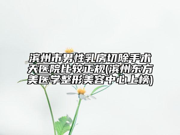 滨州市男性乳房切除手术天医院比较正规(滨州东方美医学整形美容中心上榜)