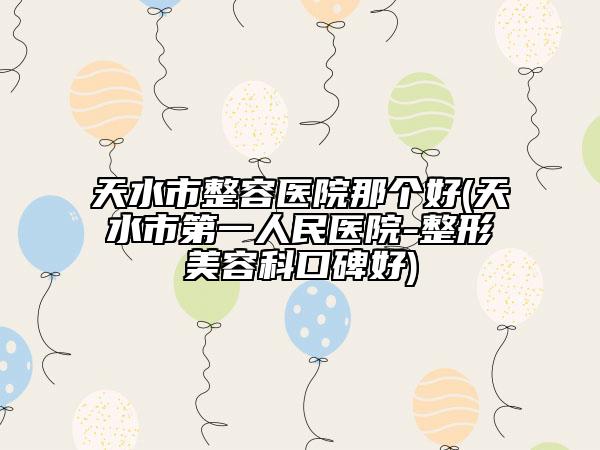 天水市整容医院那个好(天水市第一人民医院-整形美容科口碑好)