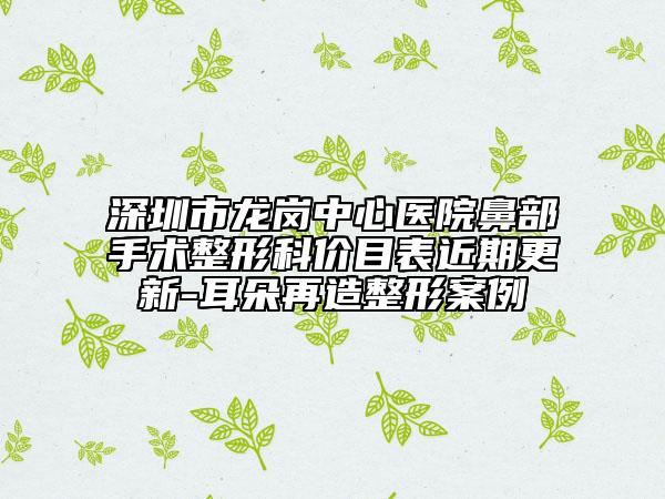深圳市龙岗中心医院鼻部手术整形科价目表近期更新-耳朵再造整形案例