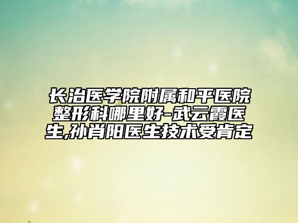 长治医学院附属和平医院整形科哪里好-武云霞医生,孙肖阳医生技术受肯定