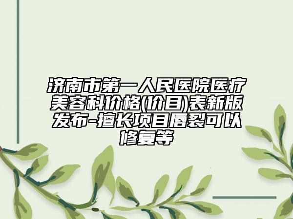 济南市第一人民医院医疗美容科价格(价目)表新版发布-擅长项目唇裂可以修复等