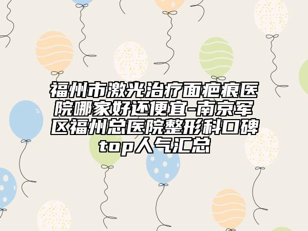 福州市激光治疗面疤痕医院哪家好还便宜-南京军区福州总医院整形科口碑top人气汇总