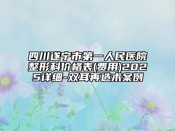 四川遂宁市第一人民医院整形科价格表(费用)2025详细-双耳再造术案例