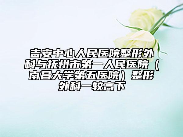 吉安中心人民医院整形外科与抚州市第一人民医院（南昌大学第五医院）整形外科一较高下