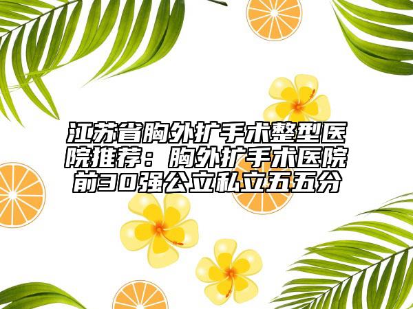 江苏省胸外扩手术整型医院推荐：胸外扩手术医院前30强公立私立五五分