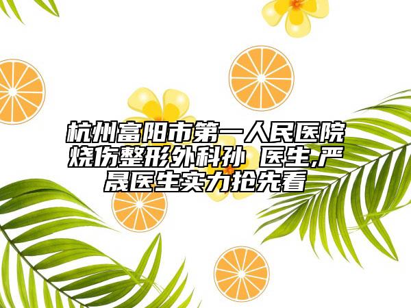 杭州富阳市第一人民医院烧伤整形外科孙燚医生,严晟医生实力抢先看