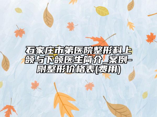石家庄市第医院整形科上颌与下颌医生简介_案例-附整形价格表(费用)