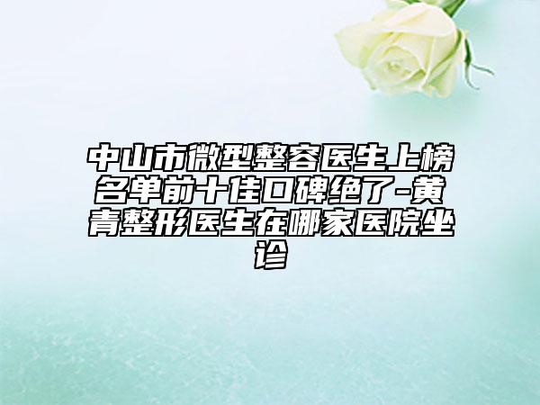 中山市微型整容医生上榜名单前十佳口碑绝了-黄青整形医生在哪家医院坐诊