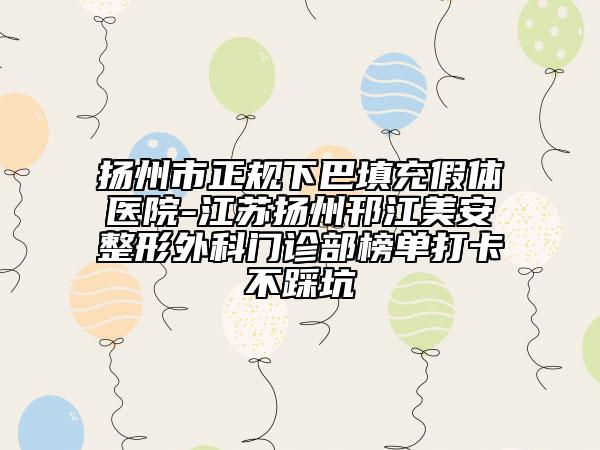 扬州市正规下巴填充假体医院-江苏扬州邗江美安整形外科门诊部榜单打卡不踩坑