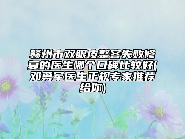 赣州市双眼皮整容失败修复的医生哪个口碑比较好(邓勇军医生正规专家推荐给你)