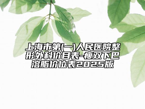 上海市第(一)人民医院整形外科价目表-瘦双下巴溶脂价位表2025版
