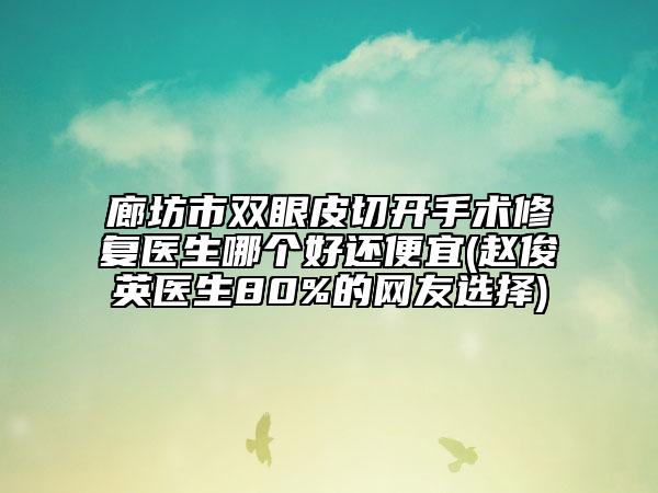 廊坊市双眼皮切开手术修复医生哪个好还便宜(赵俊英医生80%的网友选择)