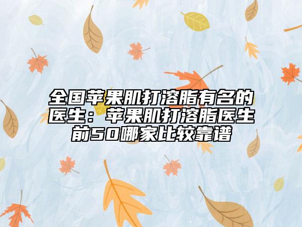 全国苹果肌打溶脂有名的医生：苹果肌打溶脂医生前50哪家比较靠谱