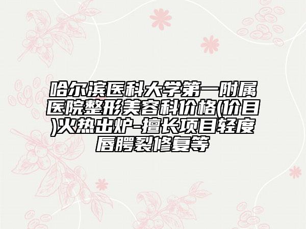 哈尔滨医科大学第一附属医院整形美容科价格(价目)火热出炉-擅长项目轻度唇腭裂修复等