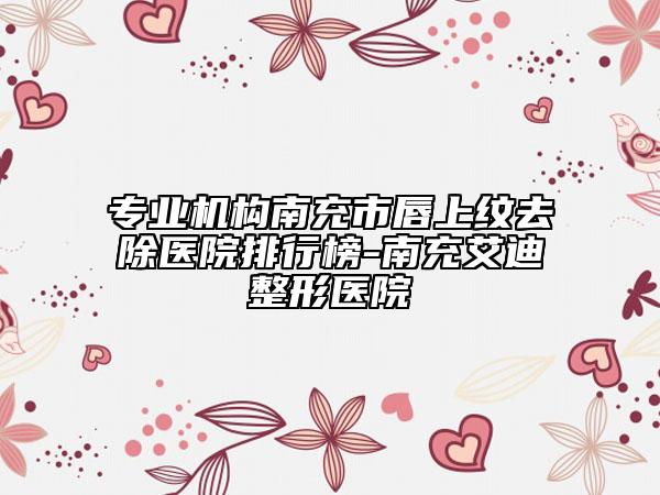 专业机构南充市唇上纹去除医院排行榜-南充艾迪整形医院