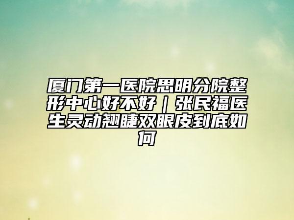 厦门第一医院思明分院整形中心好不好｜张民福医生灵动翘睫双眼皮到底如何