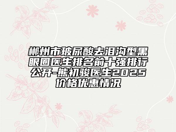 郴州市玻尿酸去泪沟型黑眼圈医生排名前十强排行公开-熊初骏医生2025价格优惠情况