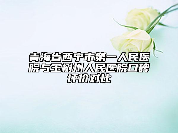 青海省西宁市第一人民医院与玉树州人民医院口碑评价对比