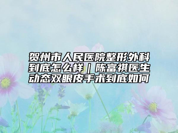 贺州市人民医院整形外科到底怎么样｜陈富祺医生动态双眼皮手术到底如何