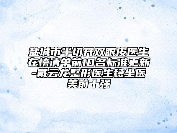 盐城市半切开双眼皮医生在榜清单前10名标准更新-戴云龙整形医生稳坐医美前十强