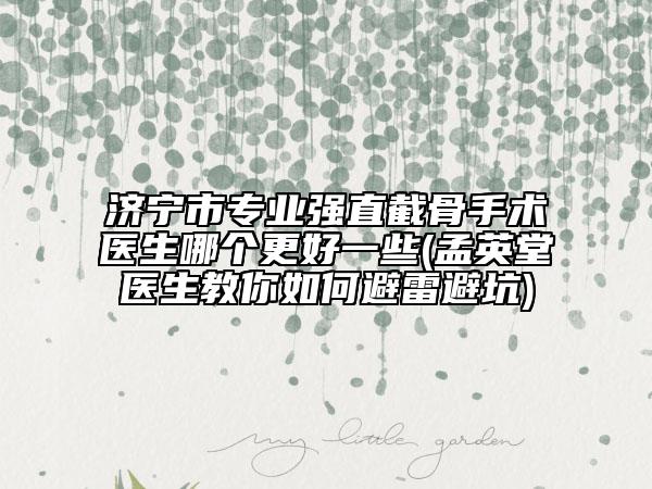 济宁市专业强直截骨手术医生哪个更好一些(孟英堂医生教你如何避雷避坑)