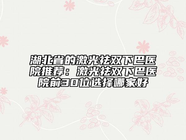 湖北省的激光祛双下巴医院推荐：激光祛双下巴医院前30位选择哪家好