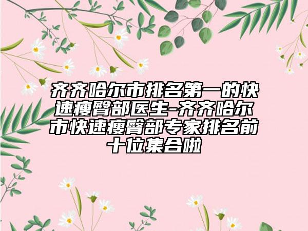 齐齐哈尔市排名第一的快速瘦臀部医生-齐齐哈尔市快速瘦臀部专家排名前十位集合啦