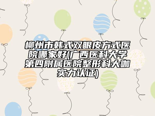 柳州市韩式双眼皮方式医院哪家好(广西医科大学第四附属医院整形科大咖实力认证)