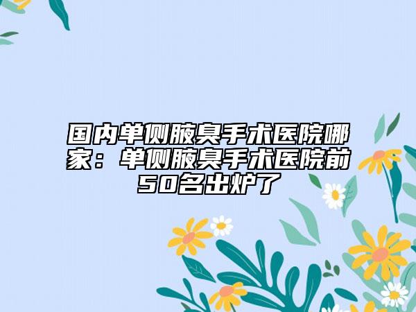 国内单侧腋臭手术医院哪家：单侧腋臭手术医院前50名出炉了