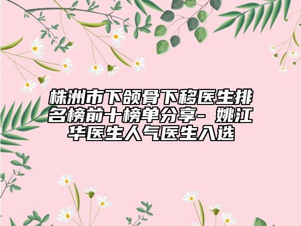 株洲市下颌骨下移医生排名榜前十榜单分享-​姚江华医生人气医生入选