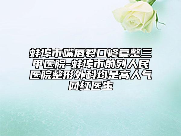 蚌埠市嘴唇裂口修复整三甲医院-蚌埠市前列人民医院整形外科均是高人气网红医生