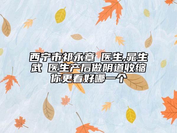 西宁市祁永章‌医生,晁生武‌医生产后做阴道收缩你更看好哪一个