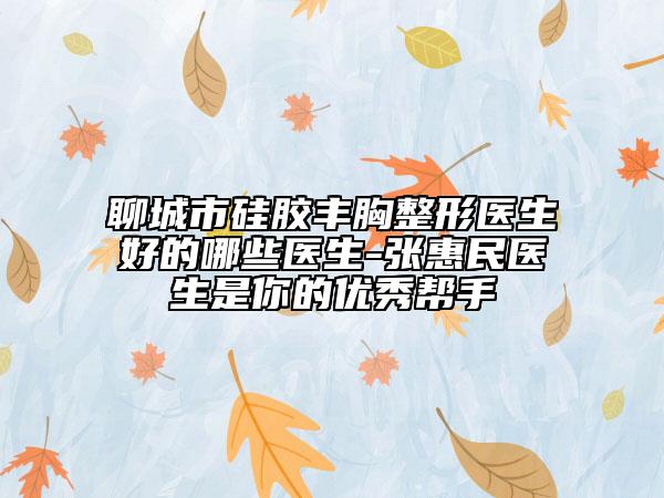 聊城市硅胶丰胸整形医生好的哪些医生-张惠民医生是你的优秀帮手