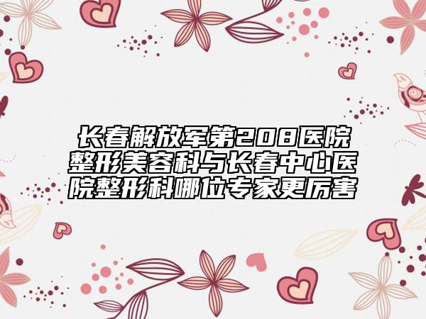 长春解放军第208医院整形美容科与长春中心医院整形科哪位专家更厉害