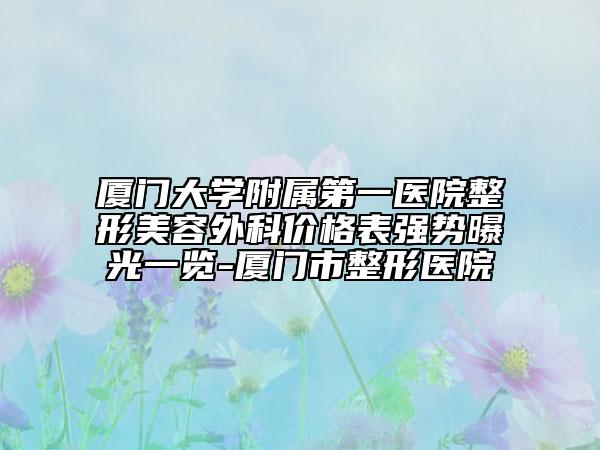 厦门大学附属第一医院整形美容外科价格表强势曝光一览-厦门市整形医院