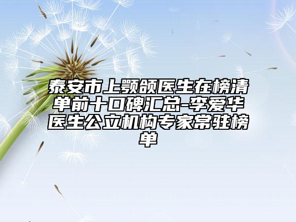 泰安市上颚颌医生在榜清单前十口碑汇总-李爱华医生公立机构专家常驻榜单
