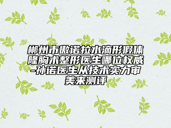 郴州市傲诺拉水滴形假体隆胸术整形医生哪位权威-孙诺医生从技术实力审美来测评