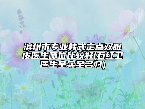 滨州市专业韩式定点双眼皮医生哪位比较好(石红卫医生奎实至名归)