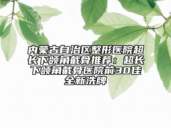 内蒙古自治区整形医院超长下颌角截骨推荐：超长下颌角截骨医院前30佳全新洗牌