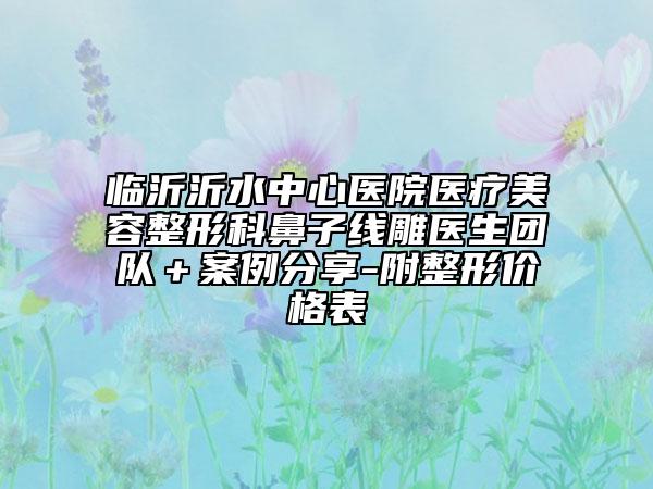 临沂沂水中心医院医疗美容整形科鼻子线雕医生团队＋案例分享-附整形价格表