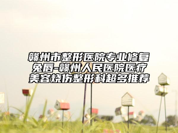 赣州市整形医院专业修复兔唇-赣州人民医院医疗美容烧伤整形科超多推荐