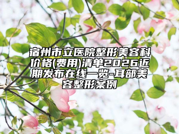 宿州市立医院整形美容科价格(费用)清单2026近期发布在线一览-耳部美容整形案例