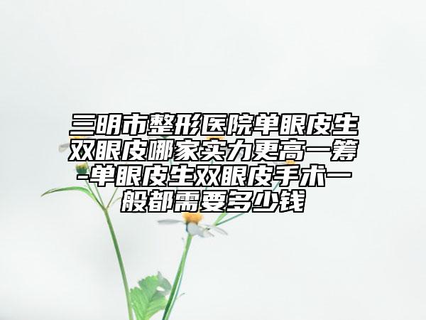 三明市整形医院单眼皮生双眼皮哪家实力更高一筹-单眼皮生双眼皮手术一般都需要多少钱