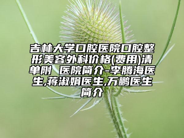 吉林大学口腔医院口腔整形美容外科价格(费用)清单附 医院简介-李腾海医生,蒋淑娟医生,万鹏医生简介
